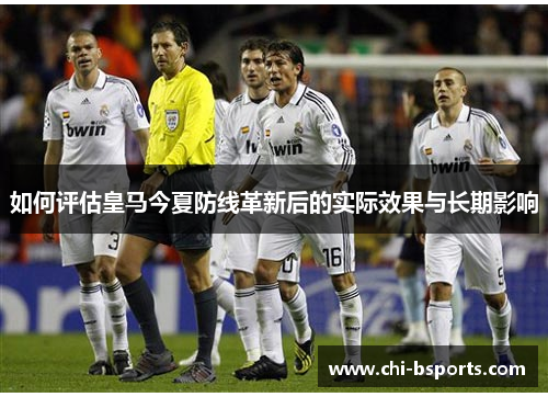 如何评估皇马今夏防线革新后的实际效果与长期影响