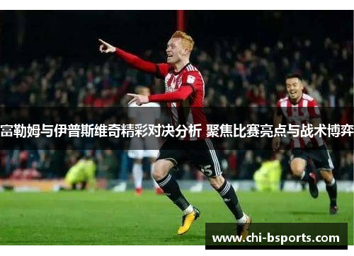 富勒姆与伊普斯维奇精彩对决分析 聚焦比赛亮点与战术博弈