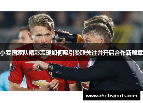 小麦国家队精彩表现如何吸引曼联关注并开启合作新篇章