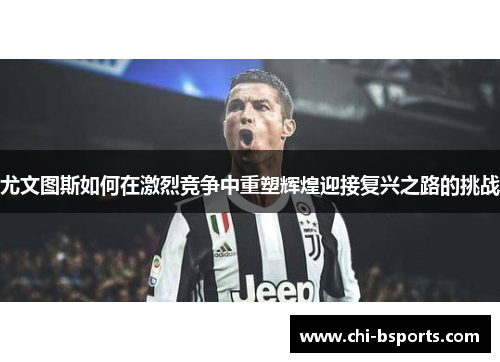 尤文图斯如何在激烈竞争中重塑辉煌迎接复兴之路的挑战