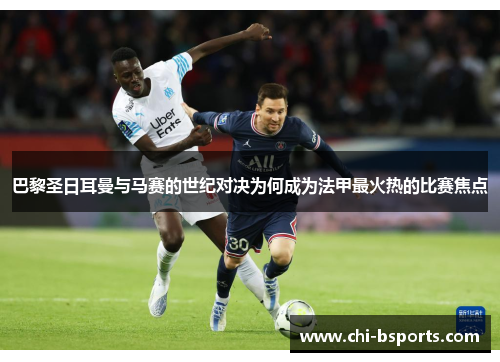 巴黎圣日耳曼与马赛的世纪对决为何成为法甲最火热的比赛焦点