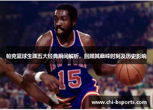 帕克篮球生涯五大经典瞬间解析，回顾其巅峰时刻及历史影响