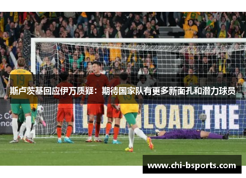 斯卢茨基回应伊万质疑:期待国家队有更多新面孔和潜力球员 斯卢茨基回应伊万质疑:期待国家队有更多新面孔和潜力球员