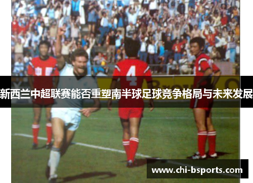 新西兰中超联赛能否重塑南半球足球竞争格局与未来发展