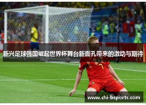 新兴足球强国崛起世界杯舞台新面孔带来的激动与期待 新兴足球强国崛起世界杯舞台新面孔带来的激动与期待