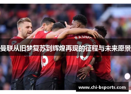 曼联从旧梦复苏到辉煌再现的征程与未来愿景 曼联从旧梦复苏到辉煌再现的征程与未来愿景