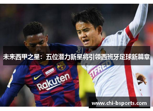 未来西甲之星:五位潜力新星将引领西班牙足球新篇章 未来西甲之星:五位潜力新星将引领西班牙足球新篇章