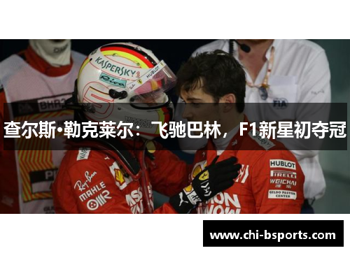 查尔斯·勒克莱尔:飞驰巴林,F1新星初夺冠 查尔斯·勒克莱尔:飞驰巴林,F1新星初夺冠