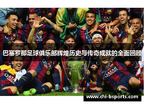 巴塞罗那足球俱乐部辉煌历史与传奇成就的全面回顾