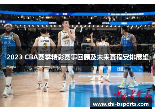 2023 CBA赛季精彩赛事回顾及未来赛程安排展望 2023 CBA赛季精彩赛事回顾及未来赛程安排展望