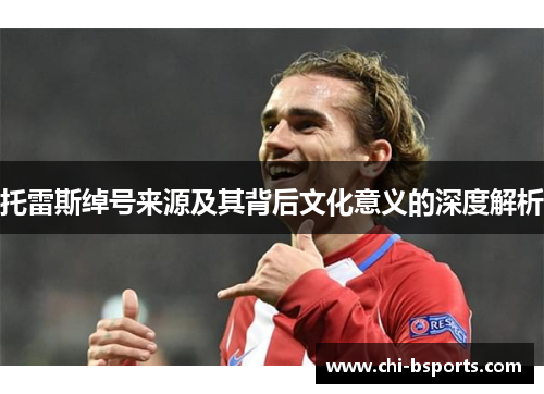 托雷斯绰号来源及其背后文化意义的深度解析 托雷斯绰号来源及其背后文化意义的深度解析