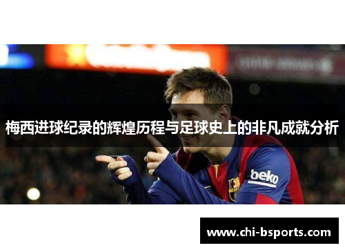 梅西进球纪录的辉煌历程与足球史上的非凡成就分析