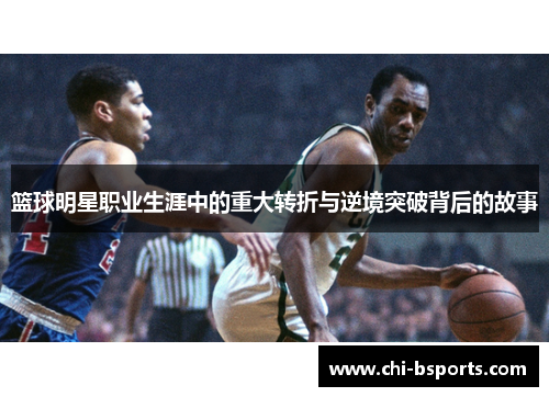 篮球明星职业生涯中的重大转折与逆境突破背后的故事 篮球明星职业生涯中的重大转折与逆境突破背后的故事