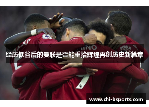 经历低谷后的曼联是否能重拾辉煌再创历史新篇章 经历低谷后的曼联是否能重拾辉煌再创历史新篇章