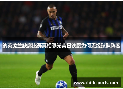 纳英戈兰缺席比赛真相曝光昔日铁腰为何无缘球队阵容 纳英戈兰缺席比赛真相曝光昔日铁腰为何无缘球队阵容