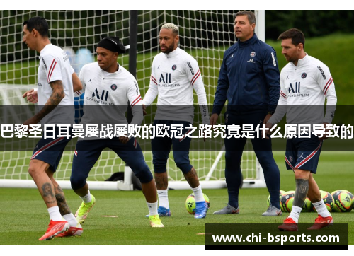 巴黎圣日耳曼屡战屡败的欧冠之路究竟是什么原因导致的 巴黎圣日耳曼屡战屡败的欧冠之路究竟是什么原因导致的