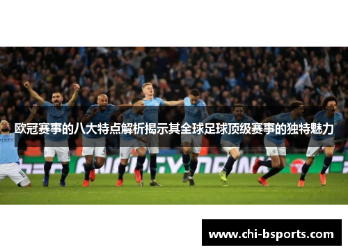 欧冠赛事的八大特点解析揭示其全球足球顶级赛事的独特魅力 欧冠赛事的八大特点解析揭示其全球足球顶级赛事的独特魅力