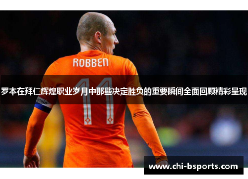 罗本在拜仁辉煌职业岁月中那些决定胜负的重要瞬间全面回顾精彩呈现 罗本在拜仁辉煌职业岁月中那些决定胜负的重要瞬间全面回顾精彩呈现