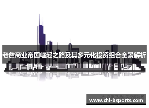 老詹商业帝国崛起之路及其多元化投资组合全景解析