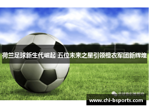 荷兰足球新生代崛起 五位未来之星引领橙衣军团新辉煌