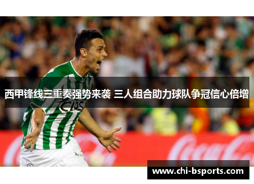 西甲锋线三重奏强势来袭 三人组合助力球队争冠信心倍增