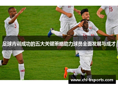 足球青训成功的五大关键策略助力球员全面发展与成才