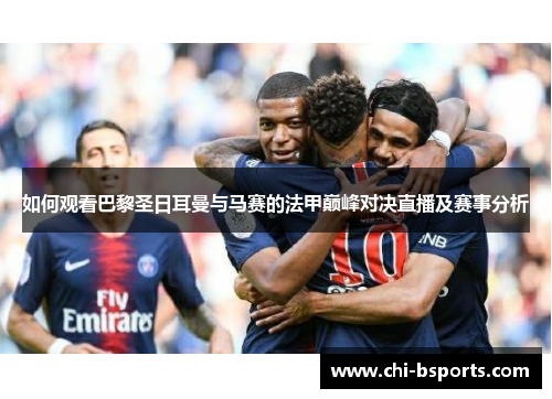 如何观看巴黎圣日耳曼与马赛的法甲巅峰对决直播及赛事分析