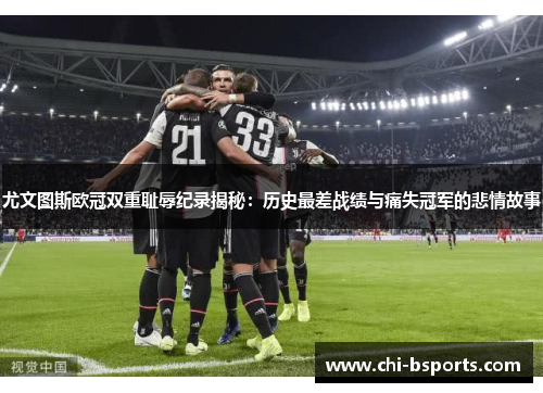 尤文图斯欧冠双重耻辱纪录揭秘：历史最差战绩与痛失冠军的悲情故事