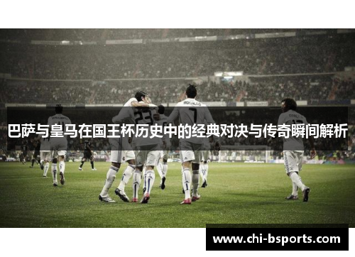 巴萨与皇马在国王杯历史中的经典对决与传奇瞬间解析