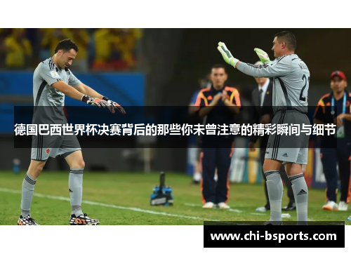 德国巴西世界杯决赛背后的那些你未曾注意的精彩瞬间与细节