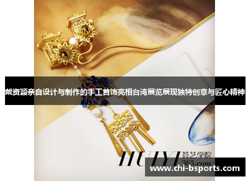 戴资颖亲自设计与制作的手工首饰亮相台湾展览展现独特创意与匠心精神 戴资颖亲自设计与制作的手工首饰亮相台湾展览展现独特创意与匠心精神