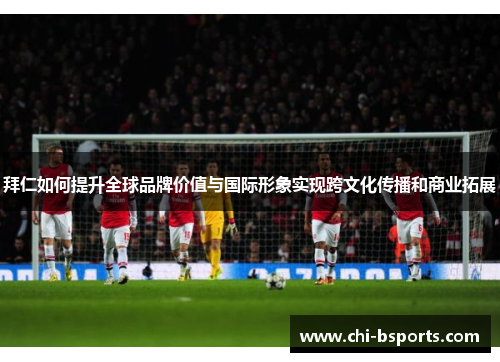 拜仁如何提升全球品牌价值与国际形象实现跨文化传播和商业拓展