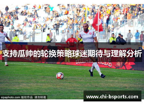 支持瓜帅的轮换策略球迷期待与理解分析 支持瓜帅的轮换策略球迷期待与理解分析