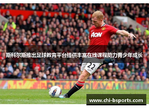 斯科尔斯推出足球教育平台提供丰富在线课程助力青少年成长 斯科尔斯推出足球教育平台提供丰富在线课程助力青少年成长