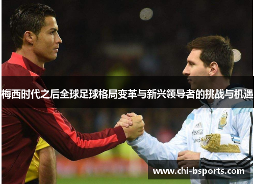 梅西时代之后全球足球格局变革与新兴领导者的挑战与机遇 梅西时代之后全球足球格局变革与新兴领导者的挑战与机遇