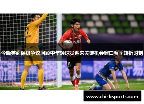 今晚英超保级争议回顾中年轻球员迎来关键机会窗口赛季转折时刻 今晚英超保级争议回顾中年轻球员迎来关键机会窗口赛季转折时刻