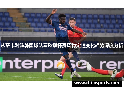 从萨卡对阵韩国球队看欧联杯赛场稳定性变化趋势深度分析 从萨卡对阵韩国球队看欧联杯赛场稳定性变化趋势深度分析