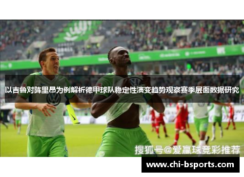 以吉鲁对阵里昂为例解析德甲球队稳定性演变趋势观察赛季层面数据研究 以吉鲁对阵里昂为例解析德甲球队稳定性演变趋势观察赛季层面数据研究