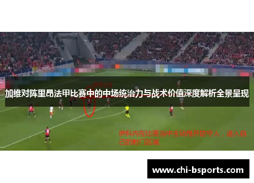 加维对阵里昂法甲比赛中的中场统治力与战术价值深度解析全景呈现 加维对阵里昂法甲比赛中的中场统治力与战术价值深度解析全景呈现