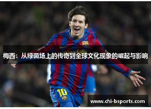 梅西:从绿茵场上的传奇到全球文化现象的崛起与影响 梅西:从绿茵场上的传奇到全球文化现象的崛起与影响