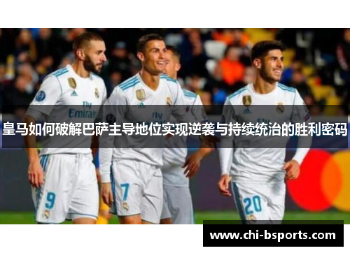 皇马如何破解巴萨主导地位实现逆袭与持续统治的胜利密码 皇马如何破解巴萨主导地位实现逆袭与持续统治的胜利密码