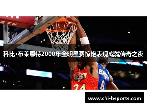 科比·布莱恩特2000年全明星赛惊艳表现成就传奇之夜 科比·布莱恩特2000年全明星赛惊艳表现成就传奇之夜