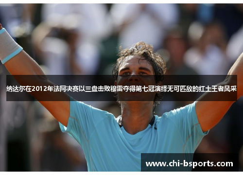 纳达尔在2012年法网决赛以三盘击败穆雷夺得第七冠演绎无可匹敌的红土王者风采 纳达尔在2012年法网决赛以三盘击败穆雷夺得第七冠演绎无可匹敌的红土王者风采