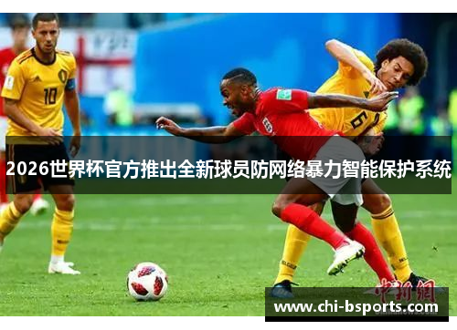 2026世界杯官方推出全新球员防网络暴力智能保护系统