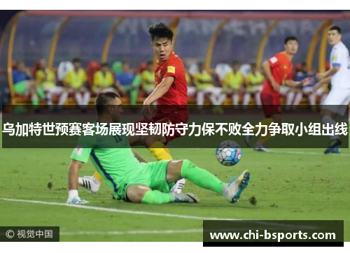 乌加特世预赛客场展现坚韧防守力保不败全力争取小组出线