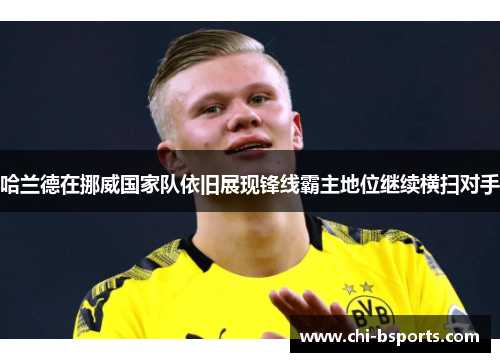 哈兰德在挪威国家队依旧展现锋线霸主地位继续横扫对手 哈兰德在挪威国家队依旧展现锋线霸主地位继续横扫对手