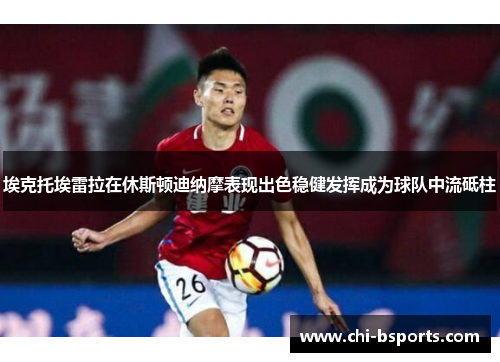 埃克托埃雷拉在休斯顿迪纳摩表现出色稳健发挥成为球队中流砥柱 埃克托埃雷拉在休斯顿迪纳摩表现出色稳健发挥成为球队中流砥柱