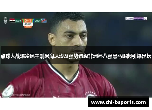 点球大战爆冷民主刚果淘汰埃及强势晋级非洲杯八强黑马崛起引爆足坛