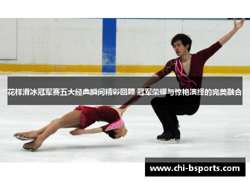 花样滑冰冠军赛五大经典瞬间精彩回顾 冠军荣耀与惊艳演绎的完美融合