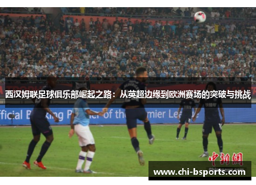 西汉姆联足球俱乐部崛起之路：从英超边缘到欧洲赛场的突破与挑战